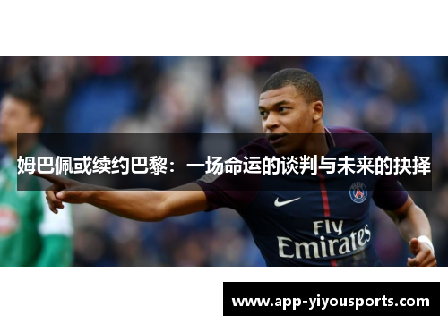 姆巴佩或续约巴黎：一场命运的谈判与未来的抉择