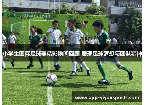 小学生国际足球赛精彩瞬间回顾 展现足球梦想与团队精神