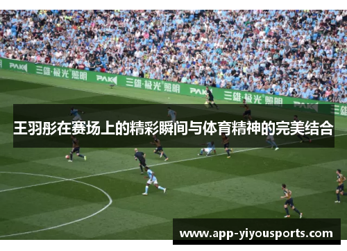 王羽彤在赛场上的精彩瞬间与体育精神的完美结合