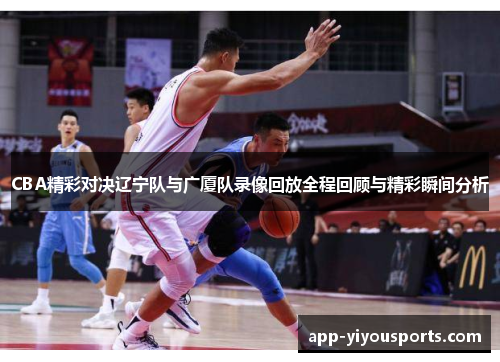 CBA精彩对决辽宁队与广厦队录像回放全程回顾与精彩瞬间分析