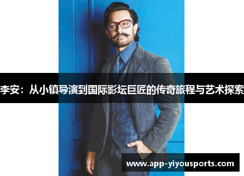 李安：从小镇导演到国际影坛巨匠的传奇旅程与艺术探索