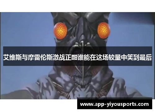 艾维斯与摩雷伦斯激战正酣谁能在这场较量中笑到最后